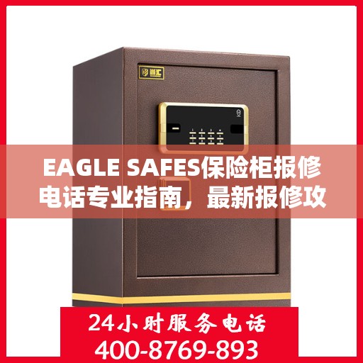 EAGLE SAFES保险柜报修电话专业指南，最新报修攻略与电话速查