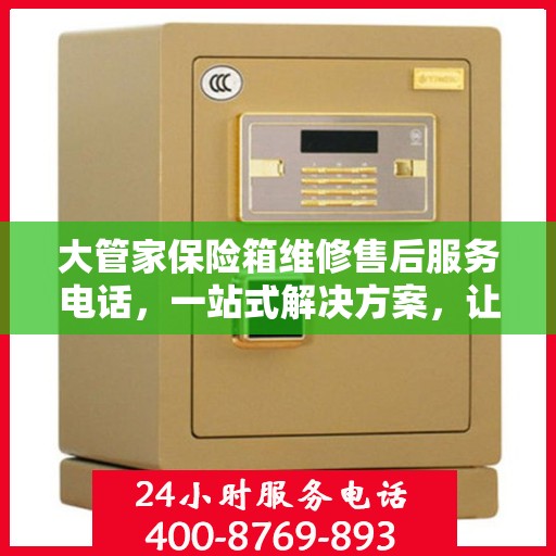 大管家保险箱维修售后服务电话，一站式解决方案，让您轻松解决售后问题