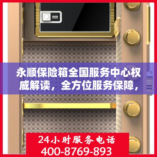 永顺保险箱全国服务中心权威解读，全方位服务保障，让您安心无忧