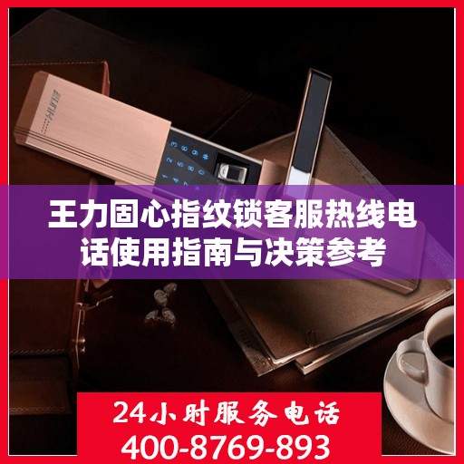 王力固心指纹锁客服热线电话使用指南与决策参考