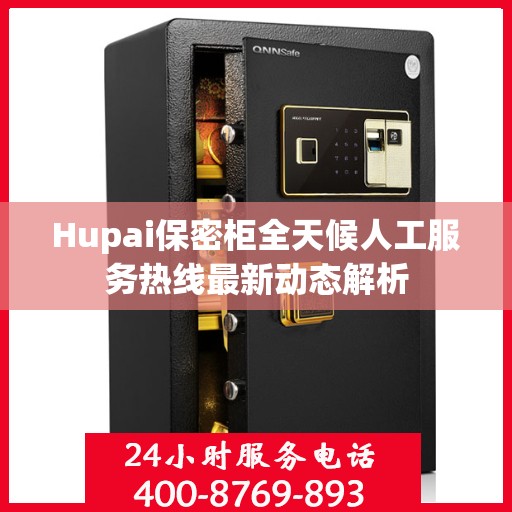 Hupai保密柜全天候人工服务热线最新动态解析