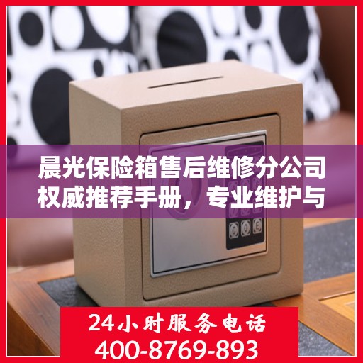 晨光保险箱售后维修分公司权威推荐手册，专业维护与贴心服务