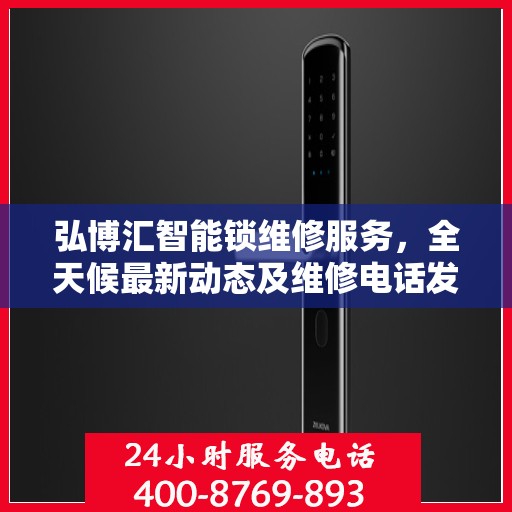 弘博汇智能锁维修服务，全天候最新动态及维修电话发布