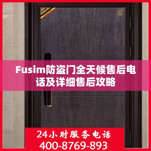 Fusim防盗门全天候售后电话及详细售后攻略