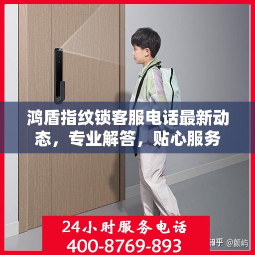 鸿盾指纹锁客服电话最新动态，专业解答，贴心服务