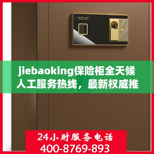 jiebaoking保险柜全天候人工服务热线，最新权威推荐及用户指南