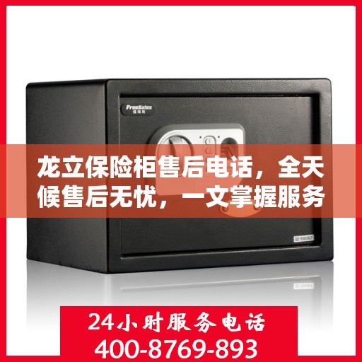 龙立保险柜售后电话，全天候售后无忧，一文掌握服务热线