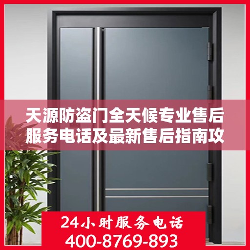 天源防盗门全天候专业售后服务电话及最新售后指南攻略
