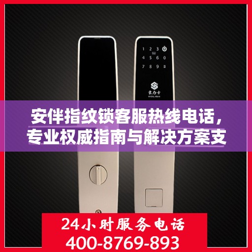 安伴指纹锁客服热线电话，专业权威指南与解决方案支持