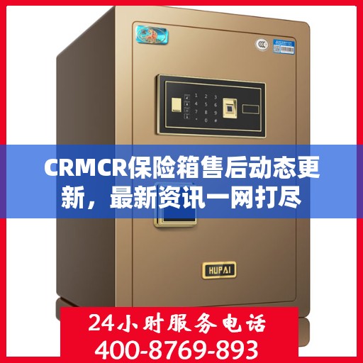 CRMCR保险箱售后动态更新，最新资讯一网打尽