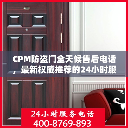 CPM防盗门全天候售后电话，最新权威推荐的24小时服务热线
