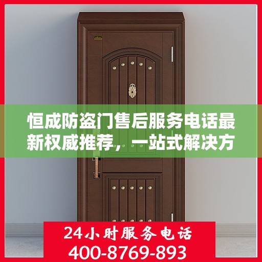 恒成防盗门售后服务电话最新权威推荐，一站式解决方案的贴心服务热线
