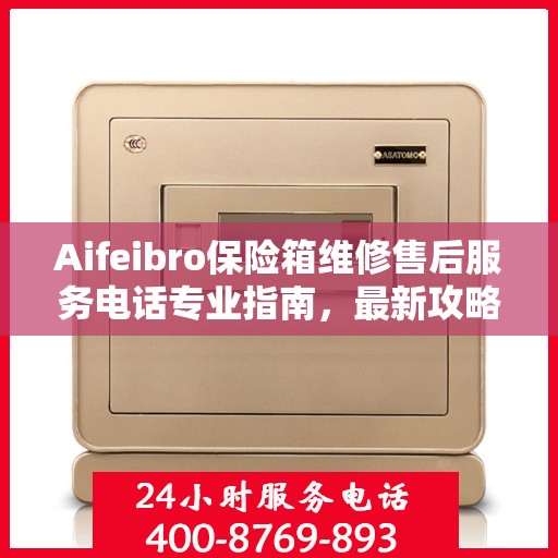 Aifeibro保险箱维修售后服务电话专业指南，最新攻略与解决方案