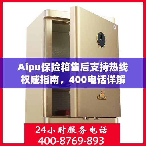 Aipu保险箱售后支持热线权威指南，400电话详解