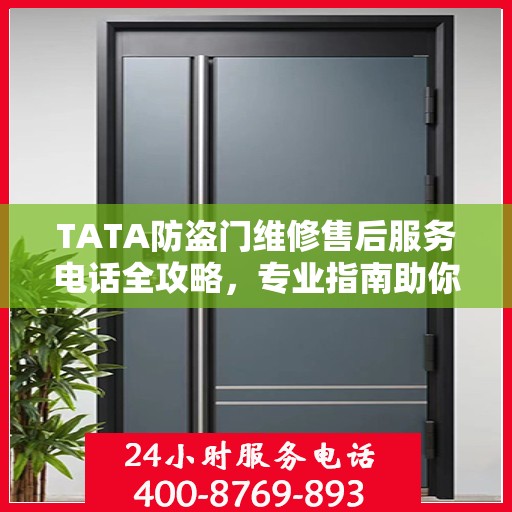 TATA防盗门维修售后服务电话全攻略，专业指南助你无忧解决维修问题