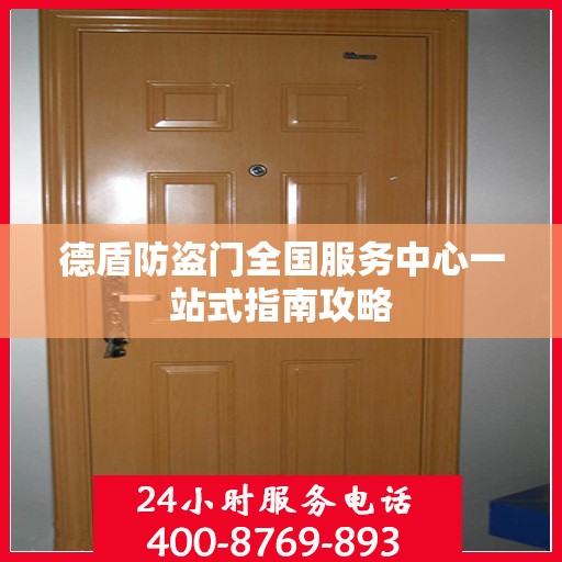 德盾防盗门全国服务中心一站式指南攻略