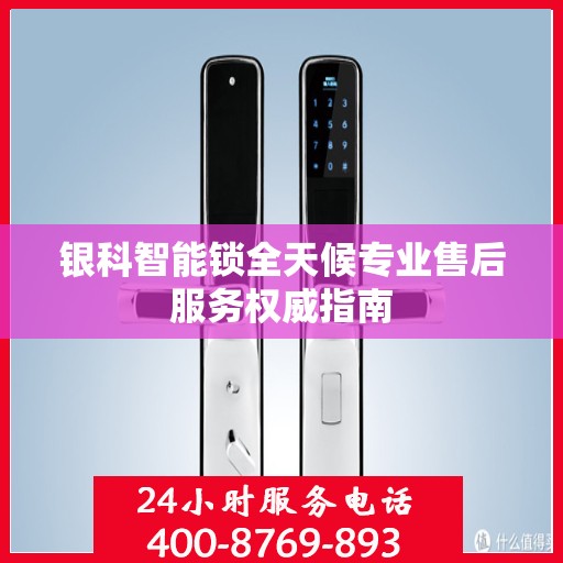 银科智能锁全天候专业售后服务权威指南