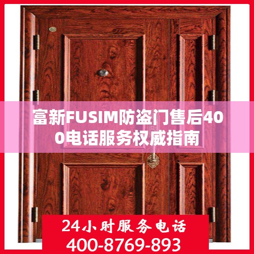 富新FUSIM防盗门售后400电话服务权威指南