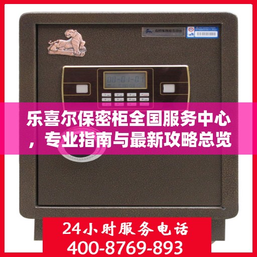 乐喜尔保密柜全国服务中心，专业指南与最新攻略总览