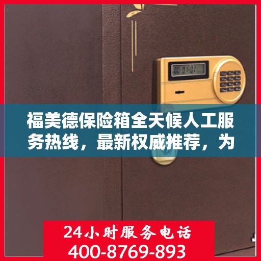 福美德保险箱全天候人工服务热线，最新权威推荐，为您提供全方位保障