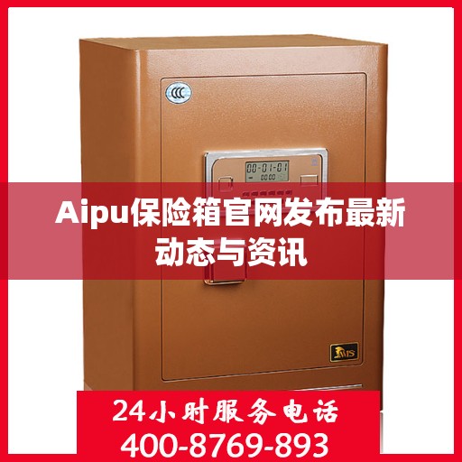 Aipu保险箱官网发布最新动态与资讯