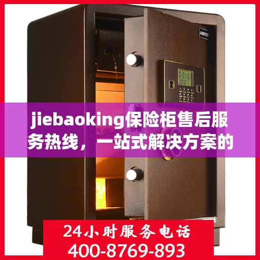 jiebaoking保险柜售后服务热线，一站式解决方案的详细全面指南
