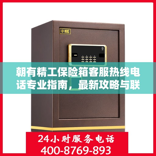朝有精工保险箱客服热线电话专业指南，最新攻略与联系方式速递