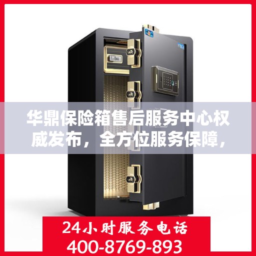 华鼎保险箱售后服务中心权威发布，全方位服务保障，让您无忧！