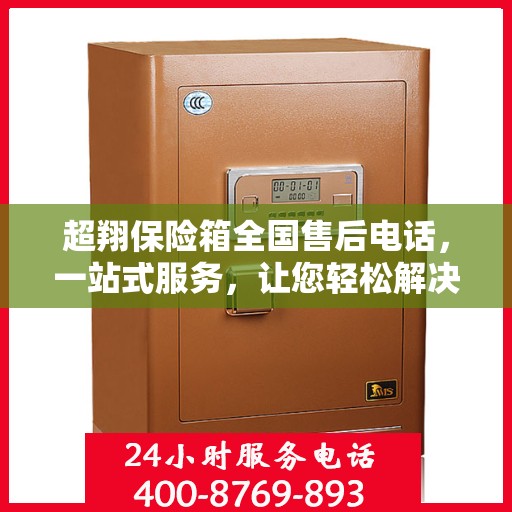 超翔保险箱全国售后电话，一站式服务，让您轻松解决售后问题
