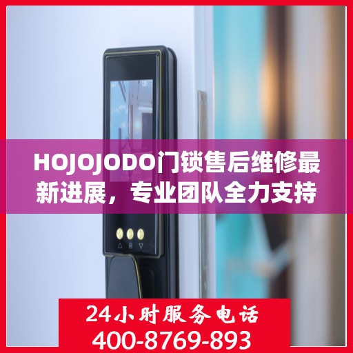 HOJOJODO门锁售后维修最新进展，专业团队全力支持，服务升级为您保驾护航