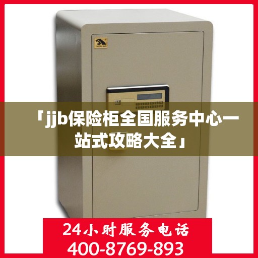 「jjb保险柜全国服务中心一站式攻略大全」