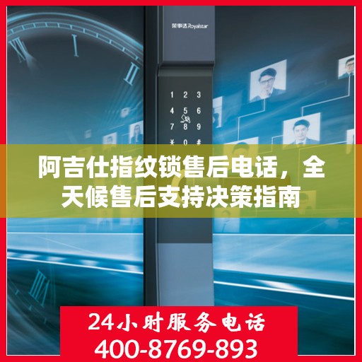 阿吉仕指纹锁售后电话，全天候售后支持决策指南