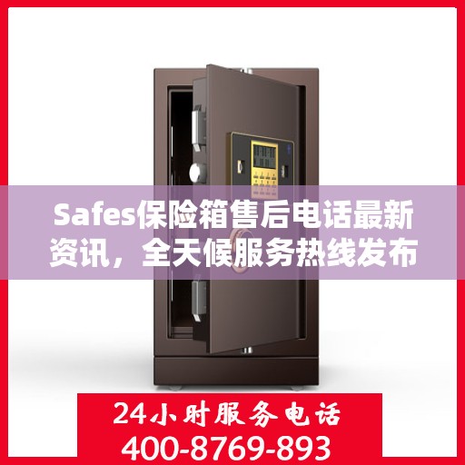 Safes保险箱售后电话最新资讯，全天候服务热线发布