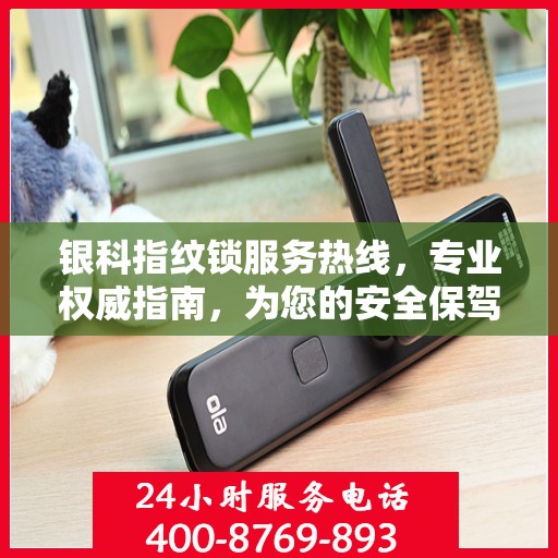 银科指纹锁服务热线，专业权威指南，为您的安全保驾护航