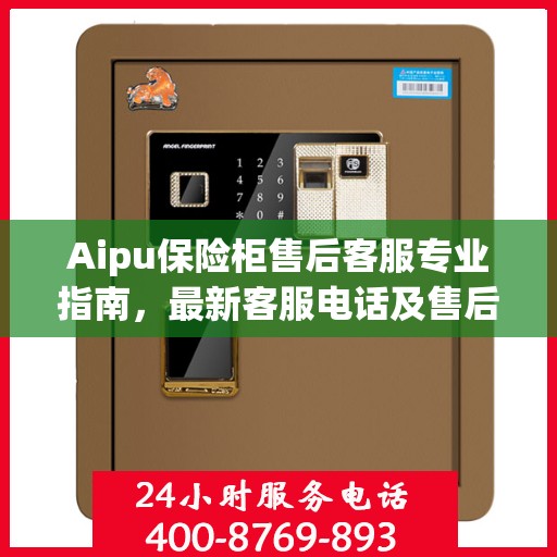 Aipu保险柜售后客服专业指南，最新客服电话及售后攻略