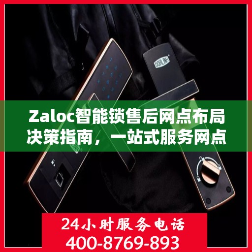 Zaloc智能锁售后网点布局决策指南，一站式服务网点选址策略与指南