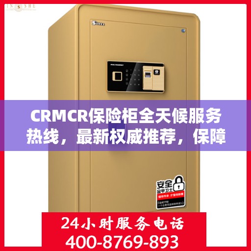 CRMCR保险柜全天候服务热线，最新权威推荐，保障您的安全无间断