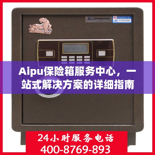 Aipu保险箱服务中心，一站式解决方案的详细指南