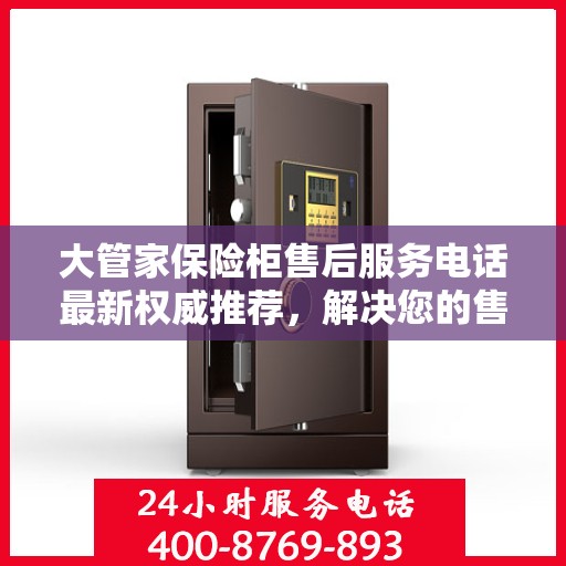 大管家保险柜售后服务电话最新权威推荐，解决您的售后问题！