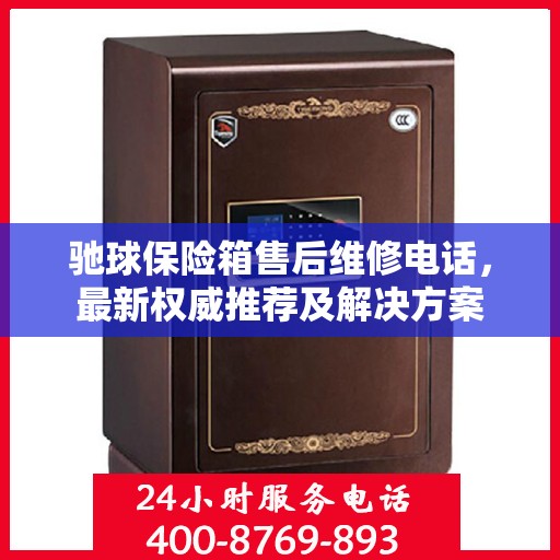 驰球保险箱售后维修电话，最新权威推荐及解决方案