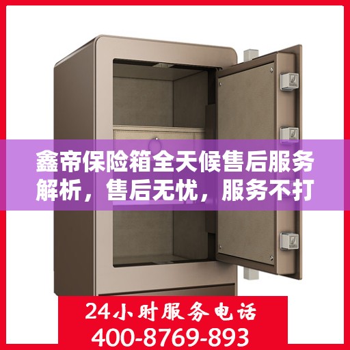 鑫帝保险箱全天候售后服务解析，售后无忧，服务不打烊