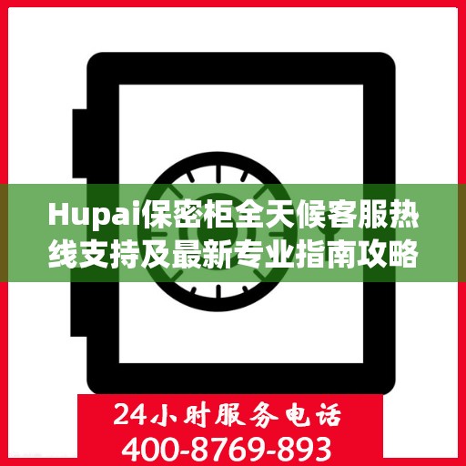 Hupai保密柜全天候客服热线支持及最新专业指南攻略