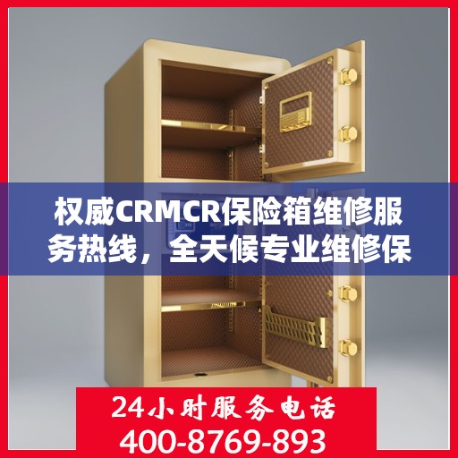 权威CRMCR保险箱维修服务热线，全天候专业维修保障，24小时不打烊的贴心服务
