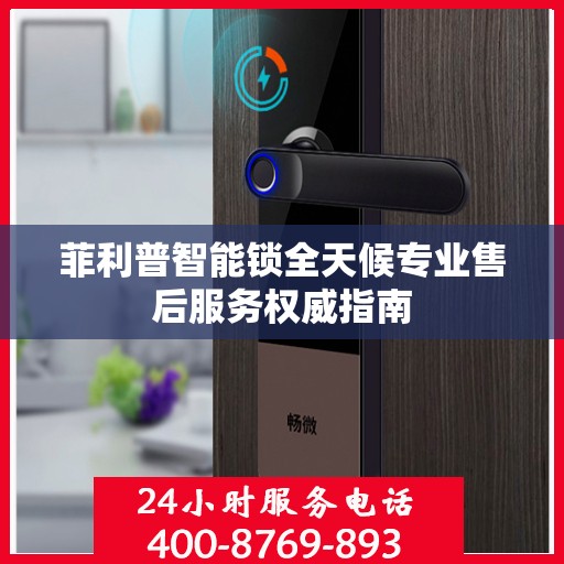 菲利普智能锁全天候专业售后服务权威指南