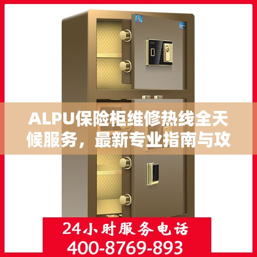 ALPU保险柜维修热线全天候服务，最新专业指南与攻略