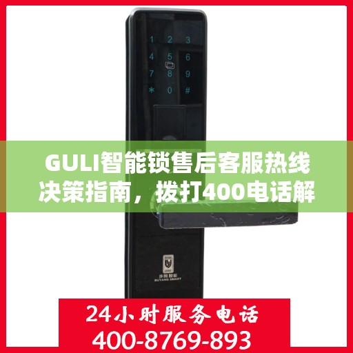 GULI智能锁售后客服热线决策指南，拨打400电话解决您的需求与疑虑