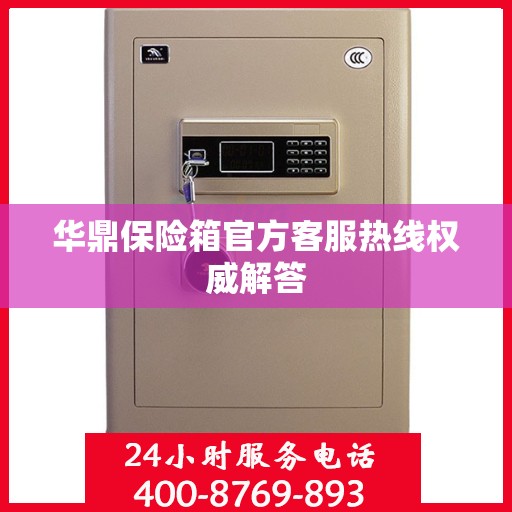 华鼎保险箱官方客服热线权威解答