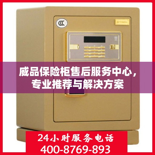 威品保险柜售后服务中心，专业推荐与解决方案