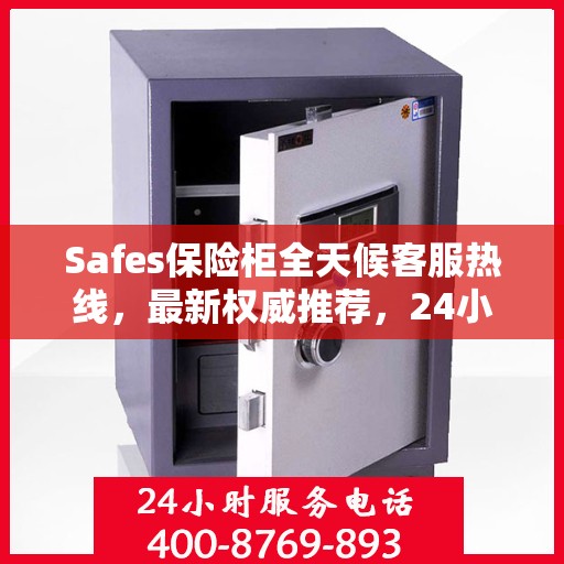 Safes保险柜全天候客服热线，最新权威推荐，24小时不打烊服务