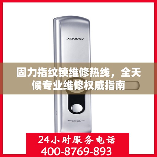 固力指纹锁维修热线，全天候专业维修权威指南